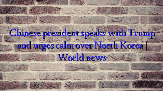 Chinese-president-speaks-with-Trump-and-urges-calm-over-North-Korea--World-news